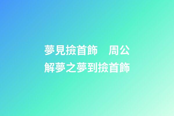 夢見撿首飾　周公解夢之夢到撿首飾